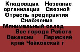 Кладовщик › Название организации ­ Связной › Отрасль предприятия ­ Снабжение › Минимальный оклад ­ 39 000 - Все города Работа » Вакансии   . Пермский край,Чайковский г.